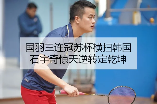 国羽三连冠苏杯横扫韩国 石宇奇惊天逆转定乾坤