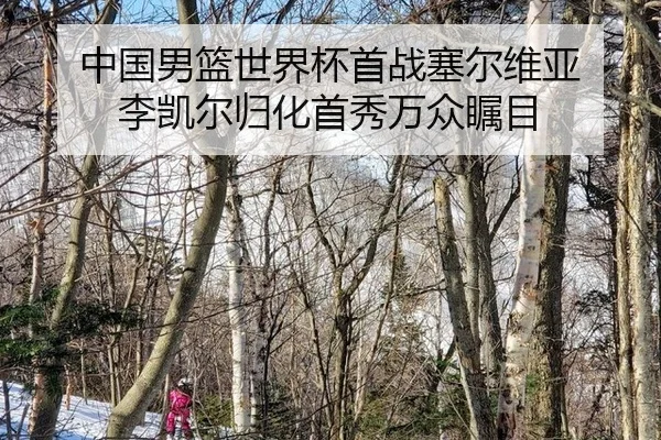 中国男篮世界杯首战塞尔维亚 李凯尔归化首秀万众瞩目