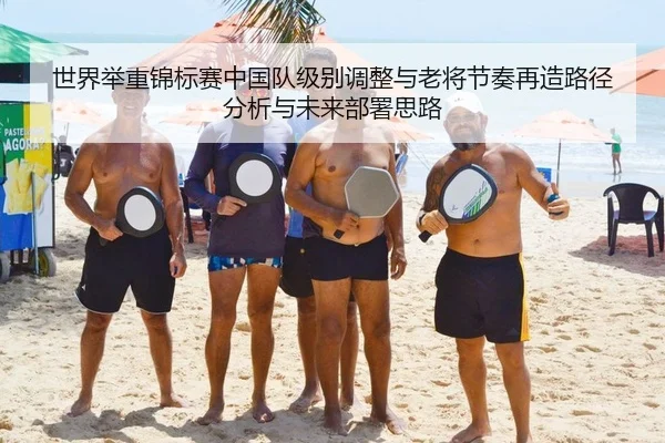 世界举重锦标赛中国队级别调整与老将节奏再造路径分析与未来部署思路