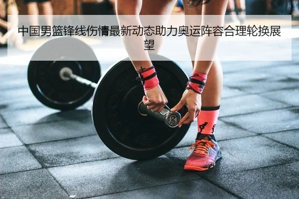 中国男篮锋线伤情最新动态助力奥运阵容合理轮换展望